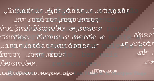 Quando o Ego foca a atenção em coisas pequenas, insignificantes e pouco importantes, turva a mente e a vista para coisas maiores e de facto, bem mais relevantes... Frase de Luís Filipe B. G. Marques Tiago.