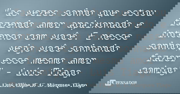 "as vezes sonho que estou fazendo amor apaixonado e intenso com você. E nesse sonho, vejo você sonhando fazer esse mesmo amor comigo" - Luís Tiago... Frase de Luís Filipe B. G. Marques Tiago.