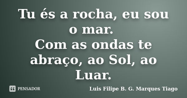 Tu és a rocha, eu sou o mar. Com as ondas te abraço, ao Sol, ao Luar.... Frase de Luis Filipe B. G. Marques Tiago.