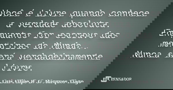 Você é Livre quando conhece a verdade absoluta. Enquanto for escravo das mentiras do Mundo.. Nunca será verdadeiramente livre.... Frase de Luís Filipe B. G. Marques Tiago.