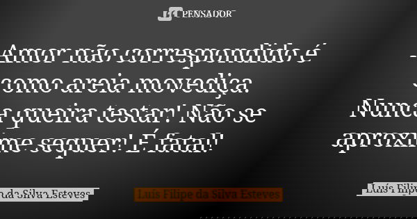 Amor não correspondido é como areia movediça. Nunca queira testar! Não se aproxime sequer! É fatal!... Frase de Luís Filipe da Silva Esteves.