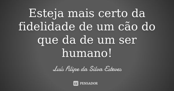 Esteja mais certo da fidelidade de um cão do que da de um ser humano!... Frase de Luís Filipe da Silva Esteves.