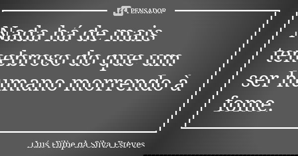 Nada há de mais tenebroso do que um ser humano morrendo à fome.... Frase de Luís Filipe da Silva Esteves.