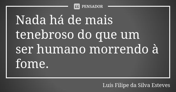 Nada há de mais tenebroso do que um ser humano morrendo à fome.... Frase de Luís Filipe da Silva Esteves.