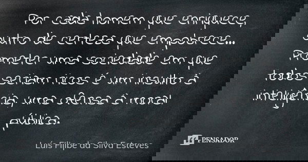Por cada homem que enriquece, outro de certeza que empobrece... Prometer uma sociedade em que todos seriam ricos é um insulto à inteligência, uma ofensa à moral... Frase de Luís Filipe da Silva Esteves.