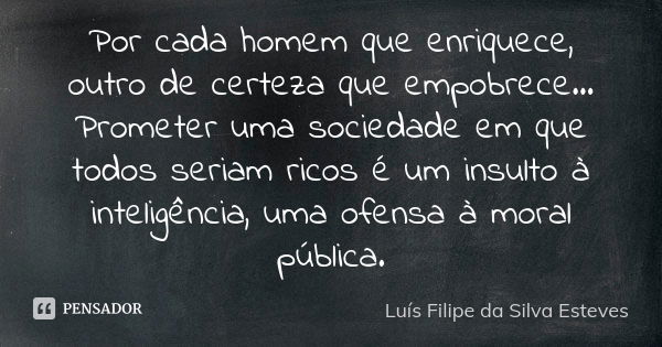 Por cada homem que enriquece, outro de certeza que empobrece... Prometer uma sociedade em que todos seriam ricos é um insulto à inteligência, uma ofensa à moral... Frase de Luís Filipe da Silva Esteves.