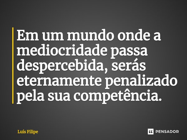 ⁠Em um mundo onde a mediocridade passa despercebida, serás eternamente penalizado pela sua competência.... Frase de Luis Filipe.