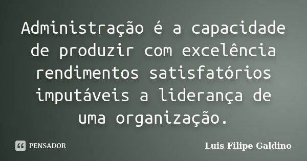 Administração é a capacidade de produzir com excelência rendimentos satisfatórios imputáveis a liderança de uma organização.... Frase de Luis Filipe Galdino.