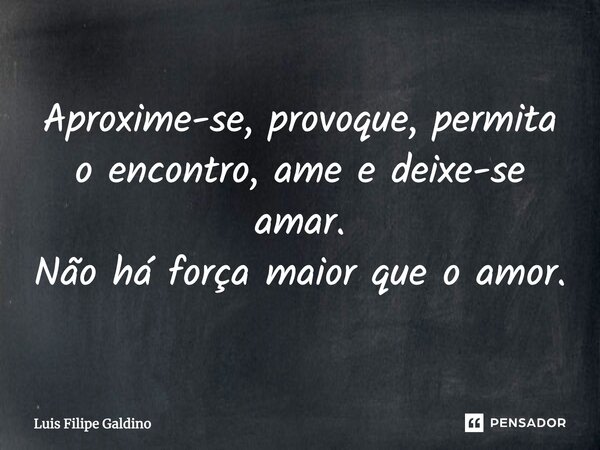 Aproxime-se, provoque, permita o encontro, ame e deixe-se amar. Não há força maior que o amor.... Frase de Luis Filipe Galdino.