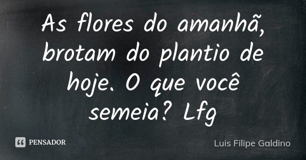 As flores do amanhã, brotam do plantio de hoje. O que você semeia? Lfg... Frase de Luis Filipe Galdino.