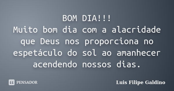 BOM DIA!!! Muito bom dia com a alacridade que Deus nos proporciona no espetáculo do sol ao amanhecer acendendo nossos dias.... Frase de Luis Filipe Galdino.