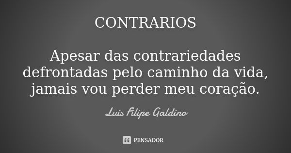 CONTRARIOS Apesar das contrariedades defrontadas pelo caminho da vida, jamais vou perder meu coração.... Frase de Luis Filipe Galdino.