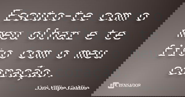 Escuto-te com o meu olhar e te fito com o meu coração.... Frase de Luis Filipe Galdino.
