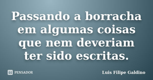 Passando a borracha em algumas coisas que nem deveriam ter sido escritas.... Frase de Luis Filipe Galdino.