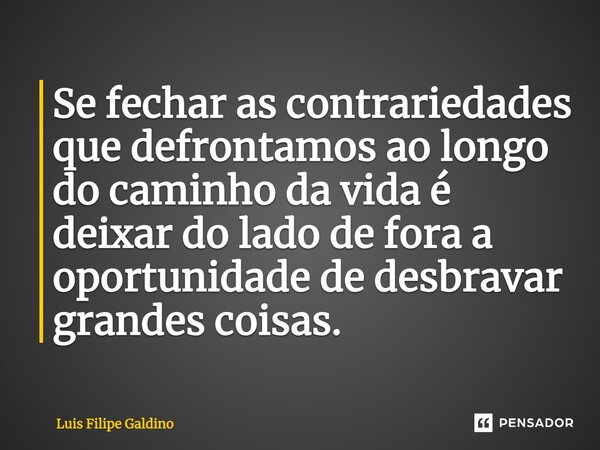 Se fechar as contrariedades que defrontamos ao longo do caminho da vida é deixar do lado de fora a oportunidade de desbravar grandes coisas.... Frase de Luis Filipe galdino.