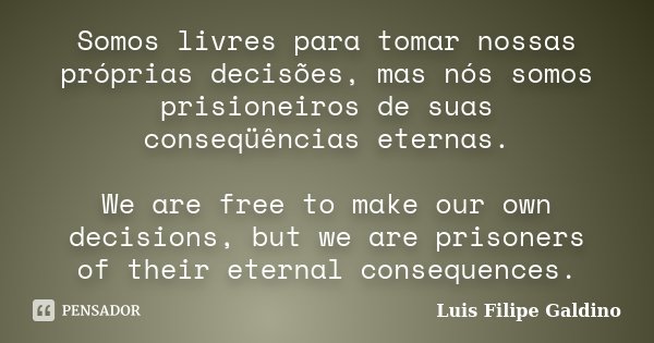 Somos livres para tomar nossas próprias decisões, mas nós somos prisioneiros de suas conseqüências eternas. We are free to make our own decisions, but we are pr... Frase de Luis Filipe Galdino.