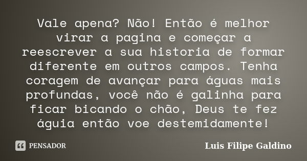 Vale apena? Não! Então é melhor virar a pagina e começar a reescrever a sua historia de formar diferente em outros campos. Tenha coragem de avançar para águas m... Frase de Luis Filipe Galdino.