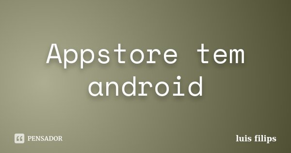 Appstore tem android... Frase de luis filips.