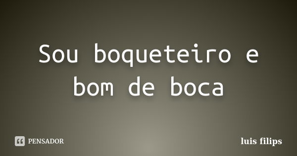 Sou boqueteiro e bom de boca... Frase de luis filips.