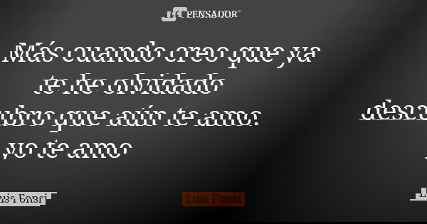 Más cuando creo que ya te he olvidado descubro que aún te amo. yo te amo... Frase de Luis Fonsi.