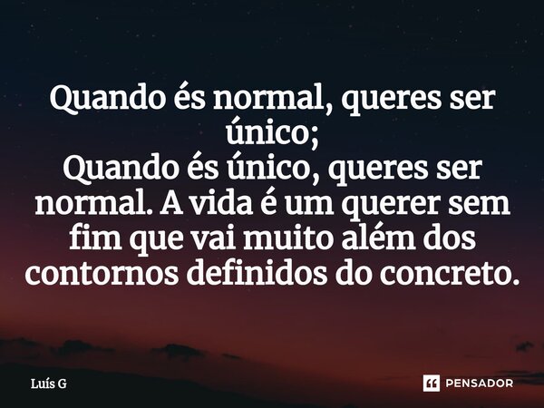 ⁠Quando és normal, queres ser único; Quando és único, queres ser normal. A vida é um querer sem fim que vai muito além dos contornos definidos do concreto.... Frase de Luís G.