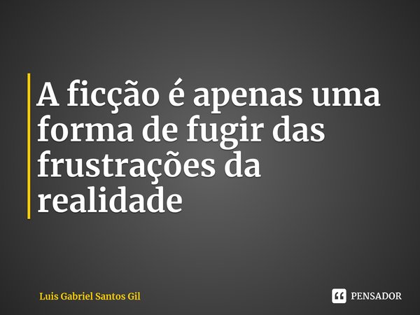 ⁠A ficção é apenas uma forma de fugir das frustrações da realidade... Frase de Luis Gabriel Santos Gil.