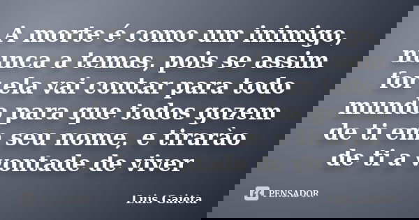 A morte é como um inimigo, nunca a temas, pois se assim for ela vai contar para todo mundo para que todos gozem de ti em seu nome, e tirarào de ti a vontade de ... Frase de Luis Gaieta.