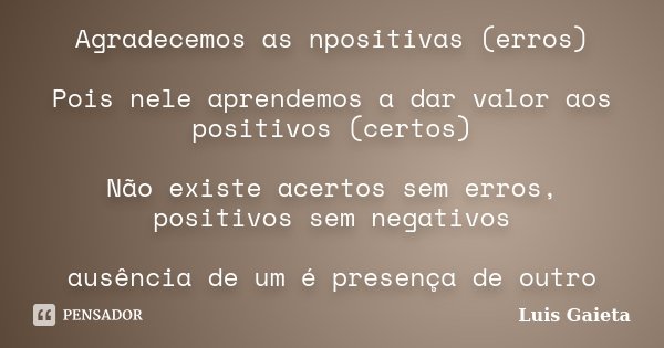 Agradecemos as npositivas (erros) Pois nele aprendemos a dar valor aos positivos (certos) Não existe acertos sem erros, positivos sem negativos ausência de um é... Frase de Luis Gaieta.