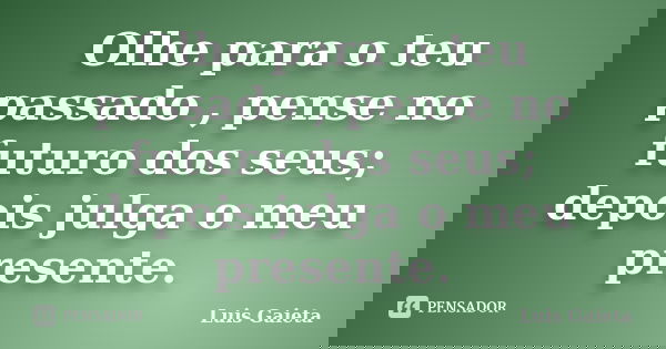 Olhe para o teu passado , pense no futuro dos seus; depois julga o meu presente.... Frase de Luis Gaieta.