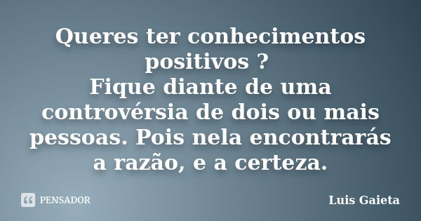 Queres ter conhecimentos positivos ? Fique diante de uma controvérsia de dois ou mais pessoas. Pois nela encontrarás a razão, e a certeza.... Frase de Luis Gaieta.