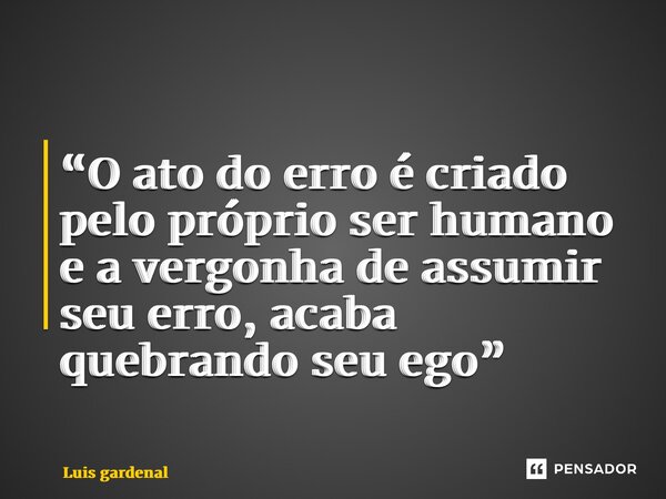 ⁠“O ato do erro é criado pelo próprio ser humano e a vergonha de assumir seu erro, acaba quebrando seu ego”... Frase de Luis gardenal.