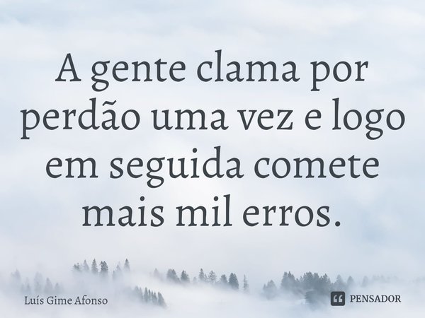 ⁠A gente clama por perdão uma vez e logo em seguida comete mais mil erros.... Frase de Luís Gime Afonso.