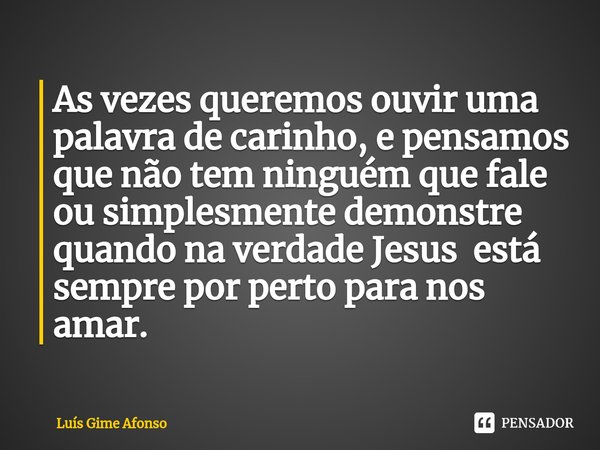 ⁠As vezes queremos ouvir uma palavra de carinho, e pensamos que não tem ninguém que fale ou simplesmente demonstre quando na verdade Jesus está sempre por perto... Frase de Luís Gime Afonso.