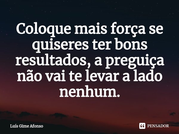 ⁠Coloque mais força se quiseres ter bons resultados, a preguiça não vai te levar a lado nenhum.... Frase de Luís Gime Afonso.