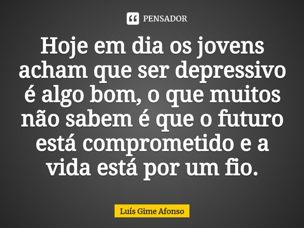 ⁠Hoje em dia os jovens acham que ser depressivo é algo bom, o que muitos não sabem é que o futuro está comprometido e a vida está por um fio.... Frase de Luís Gime Afonso.