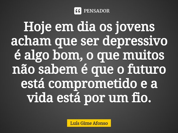 ⁠Hoje em dia os jovens acham que ser depressivo é algo bom, o que muitos não sabem é que o futuro está comprometido e a vida está por um fio.... Frase de Luís Gime Afonso.