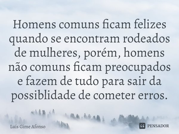 ⁠Homens comuns ficam felizes quando se encontram rodeados de mulheres, porém, homens não comuns ficam preocupados e fazem de tudo para sair da possiblidade de c... Frase de Luís Gime Afonso.