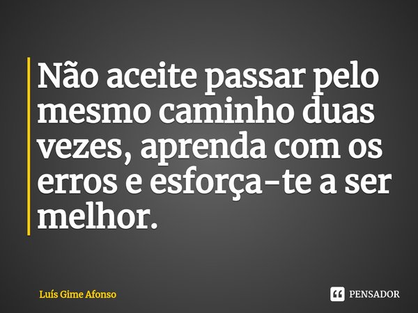 ⁠Não aceite passar pelo mesmo caminho duas vezes, aprenda com os erros e esforça-te a ser melhor.... Frase de Luís Gime Afonso.