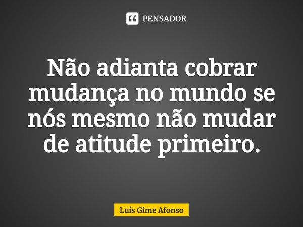 ⁠Não adianta cobrar mudança no mundo se nós mesmo não mudar de atitude primeiro.... Frase de Luís Gime Afonso.