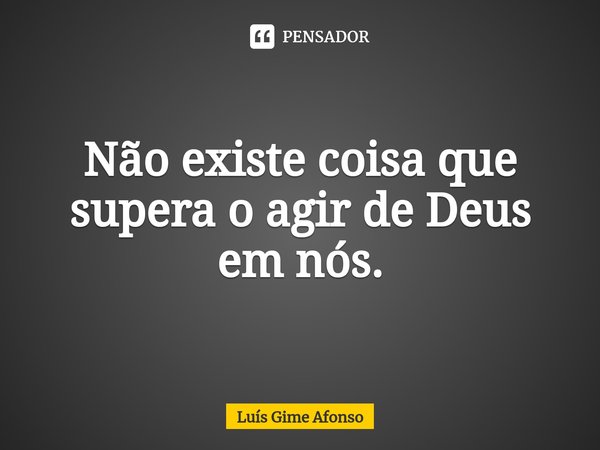 ⁠Não existe coisa que supera o agir de Deus em nós.... Frase de Luís Gime Afonso.