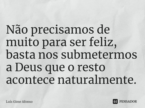 ⁠Não precisamos de muito para ser feliz, basta nos submetermos a Deus que o resto acontece naturalmente.... Frase de Luís Gime Afonso.