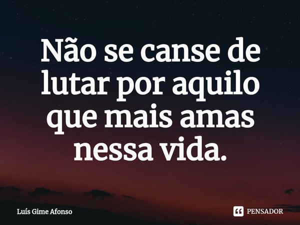 ⁠Não se canse de lutar por aquilo que mais amas nessa vida.... Frase de Luís Gime Afonso.