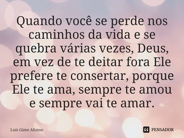 ⁠Quando você se perde nos caminhos da vida e se quebra várias vezes, Deus, em vez de te deitar fora Ele prefere te consertar, porque Ele te ama, sempre te amou ... Frase de Luís Gime Afonso.