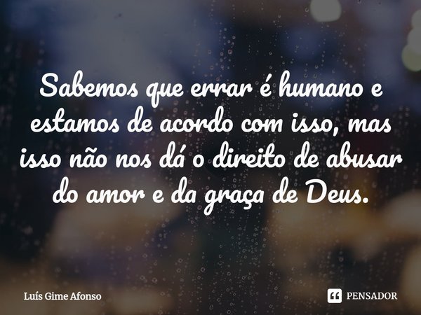 ⁠Sabemos que errar é humano e estamos de acordo com isso, mas isso não nos dá o direito de abusar do amor e da graça de Deus.... Frase de Luís Gime Afonso.