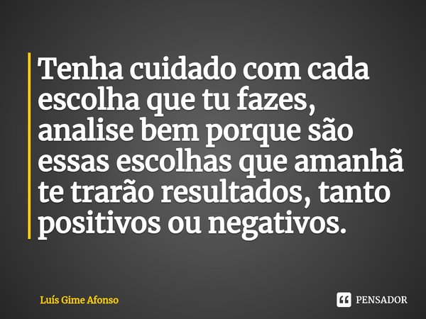 ⁠Tenha cuidado com cada escolha que tu fazes, analise bem porque são essas escolhas que amanhã te trarão resultados, tanto positivos ou negativos.... Frase de Luís Gime Afonso.