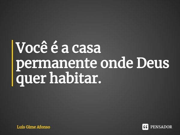 ⁠Você é a casa permanente onde Deus quer habitar.... Frase de Luís Gime Afonso.