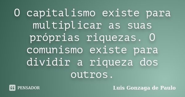 O capitalismo existe para multiplicar as suas próprias riquezas. O comunismo existe para dividir a riqueza dos outros.... Frase de Luis Gonzaga de Paulo.