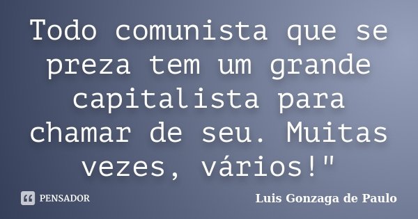 Todo comunista que se preza tem um grande capitalista para chamar de seu. Muitas vezes, vários!"... Frase de Luis Gonzaga de Paulo.