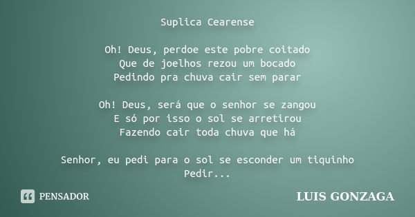 Suplica Cearense Oh! Deus, perdoe este pobre coitado Que de joelhos rezou um bocado Pedindo pra chuva cair sem parar Oh! Deus, será que o senhor se zangou E só ... Frase de Luis Gonzaga.