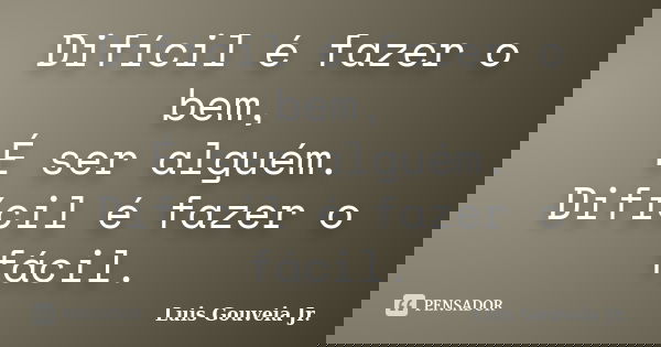 Difícil é fazer o bem, É ser alguém. Difícil é fazer o fácil.... Frase de Luis Gouveia Jr..